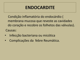 ENDOCARDITE
  Condição inflamatória do endocárdio (
  membrana mucosa que reveste as cavidades
  do coração e recobre os folhetos das válvulas).
 Causas:
• Infecção bacteriana ou micótica
• Complicações da febre Reumática.
 