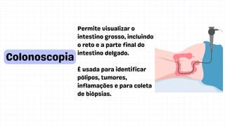 Permite visualizar o
intestino grosso, incluindo
o reto e a parte final do
intestino delgado.
É usada para identificar
pólipos, tumores,
inflamações e para coleta
de biópsias.
IBS
Colonoscopia
 