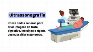 Utiliza ondas sonoras para
criar imagens do trato
digestivo, incluindo o fígado,
vesícula biliar e pâncreas.
Ultrassonografia
 