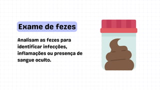 Analisam as fezes para
identificar infecções,
inflamações ou presença de
sangue oculto.
Exame de fezes
 