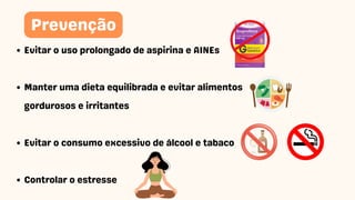 Evitar o uso prolongado de aspirina e AINEs
Manter uma dieta equilibrada e evitar alimentos
gordurosos e irritantes
Evitar o consumo excessivo de álcool e tabaco
Controlar o estresse
Prevenção
 
