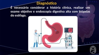 Diagnóstico
É necessário considerar a história clínica, realizar um
exame objetivo e endoscopia digestiva alta com biópsias
do esôfago.
 