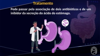 Tratamento
Pode passar pela associação de dois antibióticos e de um
inibidor da secreção do ácido do estômago.
 