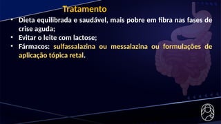 Tratamento
• Dieta equilibrada e saudável, mais pobre em fibra nas fases de
crise aguda;
• Evitar o leite com lactose;
• Fármacos: sulfassalazina ou messalazina ou formulações de
aplicação tópica retal.
 