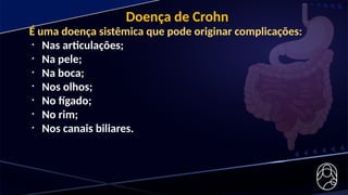 É uma doença sistêmica que pode originar complicações:
• Nas articulações;
• Na pele;
• Na boca;
• Nos olhos;
• No fígado;
• No rim;
• Nos canais biliares.
Doença de Crohn
 
