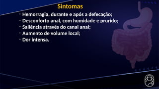 • Hemorragia, durante e após a defecação;
• Desconforto anal, com humidade e prurido;
• Saliência através do canal anal;
• Aumento de volume local;
• Dor intensa.
Sintomas
 