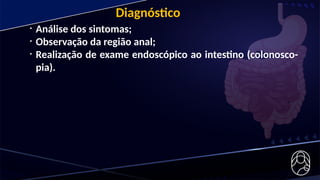 • Análise dos sintomas;
• Observação da região anal;
• Realização de exame endoscópico ao intestino (colonosco-
pia).
Diagnóstico
 