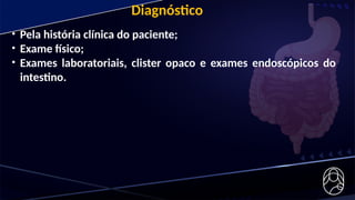 • Pela história clínica do paciente;
• Exame físico;
• Exames laboratoriais, clister opaco e exames endoscópicos do
intestino.
Diagnóstico
 