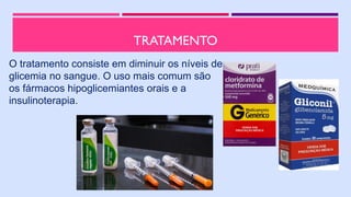 TRATAMENTO
O tratamento consiste em diminuir os níveis de
glicemia no sangue. O uso mais comum são
os fármacos hipoglicemiantes orais e a
insulinoterapia.
 