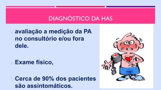 DIAGNÓSTICO DA HAS
 avaliação a medição da PA
no consultório e/ou fora
dele.
 Exame físico,
 Cerca de 90% dos pacientes
são assintomáticos.
 