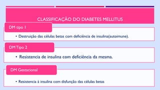 CLASSIFICAÇÃO DO DIABETES MELLITUS
• Destruição das células betas com deficiência de insulina(autoimune).
DM tipo 1
• Resistencia de insulina com deficiência da mesma.
DMTipo 2
• Resistencia à insulina com disfunção das células betas
DM Gestacional
 