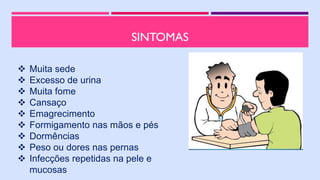 SINTOMAS
 Muita sede
 Excesso de urina
 Muita fome
 Cansaço
 Emagrecimento
 Formigamento nas mãos e pés
 Dormências
 Peso ou dores nas pernas
 Infecções repetidas na pele e
mucosas
 
