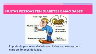MUITAS PESSOASTEM DIABETES E NÃO SABEM!
Importante pesquisar diabetes em todas as pessoas com
mais de 40 anos de idade.
 