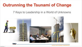 Outrunning the Tsunami of Change
                        7 Keys to Leadership in a World of Unknowns




                                                    HELPING CLIENTS EXPERIENCE TRANSFORMATION
Friday, October 7, 11
 
