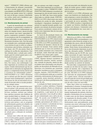 nantes11. VERMUNT (2004) afirmou que
o fornecimento do alimento concentrado
não deve exceder quatro quilos por vez,
concordando com BERGSTEN (1994) que
observou que quanto menor for o número
de vezes ao dia que o mesmo é distribuído
nos cochos, maior será a incidência e gravidade das afecções podais.
2.4. Monitoramento do animal
A partir da intensificação nos sistemas
de produção, os geneticistas e criadores intensificaram também o melhoramento genético do rebanho leiteiro, desenvolvendo
nestes animais uma maior capacidade digestiva, respiratória e produtiva. Entretanto esse progresso não foi acompanhado, na
mesma velocidade, no que se refere ao melhoramento de pernas e pés. Este fato pode
ser constatado, pois, a pontuação antiga das
vacas leiteiras no que se refere ao composto de pernas e pés era baixa, entretanto, nos
dias atuais vale 25% dos pontos finais do
catálogo de escolha dos reprodutores. Este
fato estimula tanto a seleção para conformação geral do animal quanto para a conformação de pernas e pés9.
A conformação geral refere-se ao peso
corporal e a forma do corpo e dos membros. Nos cascos, essa conformação é um
fator importante na ocorrência das claudicações. Estudos demonstraram que há correlação entre as alterações de angulação das
pinças e o comprimento da face dorsal com
a ocorrência de enfermidades podais23.
ENEVOLDSEN et al. (1991) afirmaram
que os animais que têm alto peso corporal
possuem maior predisposição a apresentarem úlceras de sola em decorrência do aumento de pressão sobre os tecidos produtores da camada córnea.
Sabe-se, hoje, que características positivas de pernas e pés possuem uma correlação com longevidade e produtividade dos
bovinos, portanto, animais que tenham
bons aprumos possuem uma tendência de
maior produtividade no rebanho e de vida
útil mais prolongada. Consequentemente,
a escolha de reprodutores com boas características para pernas e pés no programa
de melhoramento genético do rebanho é de
fundamental importância29. Entretanto, estas características são de baixa herdabilidade, havendo a necessidade de vários anos
de seleção para a obtenção de resultados
satisfatórios9.
Animais mais velhos são mais susceptíveis às lesões podais quando comparados
com novilhas. CHOQUETTE-LÉVY et al
(1985) e MOLINA et al (1999) encontraram uma maior prevalência de lesões po-

dais em animais com idade avançada.
Outro fator importante na ocorrência de
lesões podais é o parto. VERMUNT e GREENOUTH (1996) relataram a ocorrência de
hemorragia de sola em pelo menos um dos
cascos, em 100% das vacas recém paridas
observadas no referido estudo. ENEVOLDSEN et al (1991) observaram uma maior
incidência de erosão de talão, dermatite
interdigital e hiperplasia interdigital nos
animais de segunda lactação quando comparados com animais de primeira lactação.
Esses autores consideram o número de lactações como importante fator de risco para
as doenças podais.
As vacas de alta produção leiteira são
mais propensas às enfermidades podais.
ENEVOLDSEN et al (1991) descreveram
maior incidência de úlceras de sola enquanto HUANG et al (1995) encontraram maior incidência de laminite e úlceras de sola
no pico de lactação. Esses autores ainda
afirmaram que os riscos da ocorrência de
lesões podais aumentam com o transcorrer
da lactação, sendo observada uma maior
incidência cinco meses após o parto.
Segundo VERMUNT e GREENOUTH
(1994), algumas doenças causadoras de
endotoxemia (mastites, metrite, acetonemia, retenção de placenta, edema de úbere) podem estar relacionadas com afecções
podais em decorrência da liberação de endotoxinas e/ou histamina que causariam
alterações vasculares no casco e consequentemente, laminite. ENEVOLDSEN et al
(1991) consideraram ainda que as mastites
ambientais, deslocamento de abomaso para
a esquerda, atonia intestinal, peritonite e
metrite grave são fatores predisponentes das
úlceras de sola.
A avaliação do fluido ruminal para diagnosticar a acidose subclínica é bastante
utilizada, podendo o fluido ser coletado por
meio de ruminocentese ou através de sonda orogástrica, a qual apesar de ser mais
prática, apresenta o risco do pH ser alterado por contaminação com a saliva do animal20. De acordo com GARRETT et al
(1999), se mais de um quarto das amostras
coletadas apresentarem pH inferior a 5.5,
o grupo de animais é considerado de risco
para a acidose ruminal subclínica.
A avaliação visual das fezes também
pode dar indícios da ocorrência de acidose
ruminal subclínica no rebanho. A presença
de fezes amolecidas, cobertas de espuma,
pode estar associada com a ocorrência desta enfermidade20. Os mesmos autores também descreveram a avaliação do teor de gordura do leite para o monitoramento da ocorrência de acidose subclínica no rebanho, o

qual está associado com alterações na produção de ácidos graxos voláteis ruminais
onde há aumento do propionato e diminuição do acetato.
ALBAN et al (1996) afirmaram que
vacas com históricos de claudicações são
mais propensas a serem reincidentes. Portanto, como instrumento de monitoramento
e prevenção de novos episódios, VERMUNT (2004) ressaltou a importância de
se manter um histórico detalhado destes
animais com doenças e tratamentos anteriores, principalmente nas vacas mais velhas.
2.5. Monitoramento do manejo
WELLS et al (1993) e VAN AMSTEL
e SHEARER (2001) recomendaram o casqueamento como forma de corrigir as irregularidades dos cascos, além de identificar
e tratar de maneira precoce as alterações
podais. Desta forma, tal procedimento torna-se uma ferramenta importante na profilaxia das alterações podais. VERMUNT
(2004) afirmou que de 20-30% das vacas
sadias necessitam de aparo funcional dos
cascos. O mesmo autor citou que a prática
regular do casqueamento estimula o crescimento de um tecido córneo saudável, podendo auxiliar no controle da laminite.
Por outro lado, o casqueamento mal feito pode ser um fator de risco para o surgimento da laminite, daí a importância de
ser realizado com a técnica correta e no tempo certo. HUANG et al (1995) relataram
que intervalos de casqueamentos inferiores a quatro meses, estavam associados à
uma elevação dos escores de gravidade para
todas as lesões podais, com exceção da úlcera de sola e casco em saca-rolha.
Outro fator crítico na ocorrência das
claudicações é o homem. A atuação da mãode-obra está diretamente associada à saúde
dos cascos dos bovinos, uma vez que o
manejo inadequado dos animais, desconsiderando a biomecânica de sua locomoção,
é citado como um dos fatores importantes
no surgimento de afecções podais. O simples ato de conduzir os bovinos durante o
deslocamento mais apressadamente, pode
ocasionar uma maior sobrecarga lateral do
peso, com consequente aumento do desgaste nas unhas9,15.
O agrupamento dos animais deve ser
feito de forma tranquila e calma sem a utilização cães, motocicletas ou tratores. É recomendada também a separação entre novilhas e vacas, principalmente em rebanhos
maiores, acima de 200 animais29.
Outra observação importante no manejo destes animais é com relação ao tempo

 