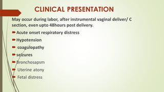 CLINICAL PRESENTATION
May occur during labor, after instrumental vaginal deliver/ C
section, even upto 48hours post delivery.
Acute onset respiratory distress
Hypotension
 coagulopathy
seizures
Bronchosapsm
 Uterine atony
 Fetal distress
 