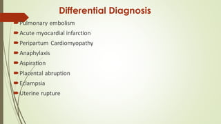 Differential Diagnosis
Pulmonary embolism
Acute myocardial infarction
Peripartum Cardiomyopathy
Anaphylaxis
Aspiration
Placental abruption
Eclampsia
Uterine rupture
 