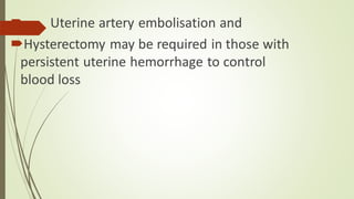  Uterine artery embolisation and
Hysterectomy may be required in those with
persistent uterine hemorrhage to control
blood loss
 
