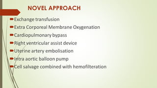 NOVEL APPROACH
Exchange transfusion
Extra Corporeal Membrane Oxygenation
Cardiopulmonarybypass
Right ventricular assist device
Uterine artery embolisation
Intra aortic balloon pump
Cell salvage combined with hemofilteration
 