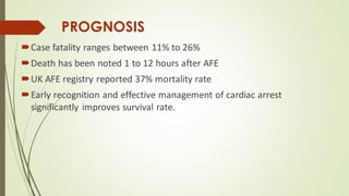 PROGNOSIS
Case fatality ranges between 11% to 26%
Death has been noted 1 to 12 hours after AFE
UK AFE registry reported 37% mortality rate
Early recognition and effective management of cardiac arrest
significantly improves survival rate.
 