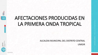 AFECTACIONES PRODUCIDAS EN
LA PRIMERA ONDA TROPICAL
ALCALDIA MUNICIPAL DEL DISTRITO CENTRAL
UMGIR
1
25/4/2022
 