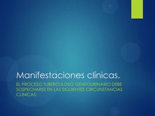 Manifestaciones clínicas.
EL PROCESO TUBERCULOSO GENITOURINARIO DEBE
SOSPECHARSE EN LAS SIGUIENTES CIRCUNSTANCIAS
CLÍNICAS:
 
