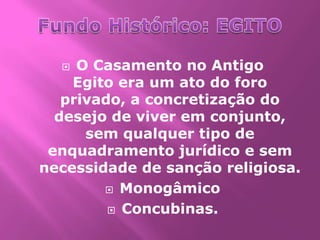   O Casamento no Antigo
    Egito era um ato do foro
   privado, a concretização do
  desejo de viver em conjunto,
      sem qualquer tipo de
 enquadramento jurídico e sem
necessidade de sanção religiosa.
         Monogâmico

          Concubinas.
 
