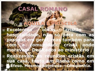    Excelentes     obras   cristãs   e
    hospitalidade, não só para com as
    pessoas em geral, mas também para
    com a comunidade cristã onde
    moravam. Dedicados ao ministério
   Realizavam as reuniões cristãs em
    sua casa, tanto em Roma como em
    . Éfeso. Mesmos objetivos – Companhia.
 