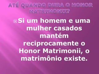  Si
   um homem e uma
   mulher casados
       mantém
  reciprocamente o
 Honor Matrimonii, o
 matrimônio existe.
 