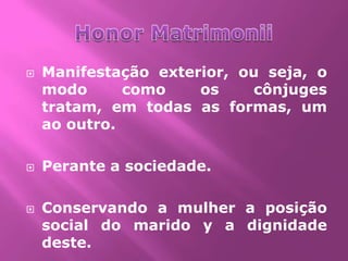    Manifestação exterior, ou seja, o
    modo      como    os     cônjuges
    tratam, em todas as formas, um
    ao outro.

   Perante a sociedade.

   Conservando a mulher a posição
    social do marido y a dignidade
    deste.
 