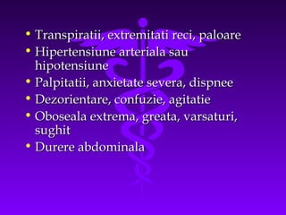 • Transpiratii, extremitati reci, paloare
• Hipertensiune arteriala sau
hipotensiune
• Palpitatii, anxietate severa, dispnee
• Dezorientare, confuzie, agitatie
• Oboseala extrema, greata, varsaturi,
sughit
• Durere abdominala

 