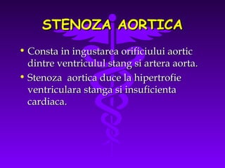 STENOZA AORTICA
• Consta in ingustarea orificiului aortic
dintre ventriculul stang si artera aorta.
• Stenoza aortica duce la hipertrofie
ventriculara stanga si insuficienta
cardiaca.

 