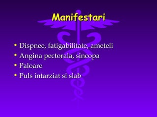 Manifestari
• Dispnee, fatigabilitate, ameteli
• Angina pectorala, sincopa
• Paloare
• Puls intarziat si slab

 