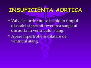 INSUFICIENTA AORTICA
• Valvele aortice nu se inchid in timpul
diastolei si permit revenirea sangelui
din aorta in ventriculul stang.
• Apare hipertrofie si dilatare de
ventricul stang.

 