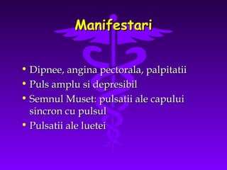 Manifestari
• Dipnee, angina pectorala, palpitatii
• Puls amplu si depresibil
• Semnul Muset: pulsatii ale capului
sincron cu pulsul
• Pulsatii ale luetei

 