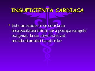 INSUFICIENTA CARDIACA
• Este un sindrom ce consta in
incapacitatea inimii de a pompa sangele
oxigenat, la un nivel adecvat
metabolismului tesuturilor

 