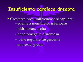 Insuficienta cardiaca dreapta
• Cresterea presiunii venoase si capilare:
- edeme a membrelor inferioare
- hidrotorax, ascita
- hepatomegalie dureroasa
- vene jugulare turgescente
- anorexie, greata

 