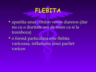 FLEBITA
• aparitia unui cordon venos dureros (dar
nu cu o duritate asa de mare ca si la
tromboza)
• o formă particulara este flebita
varicoasa, inflamatia unui pachet
varicos

 