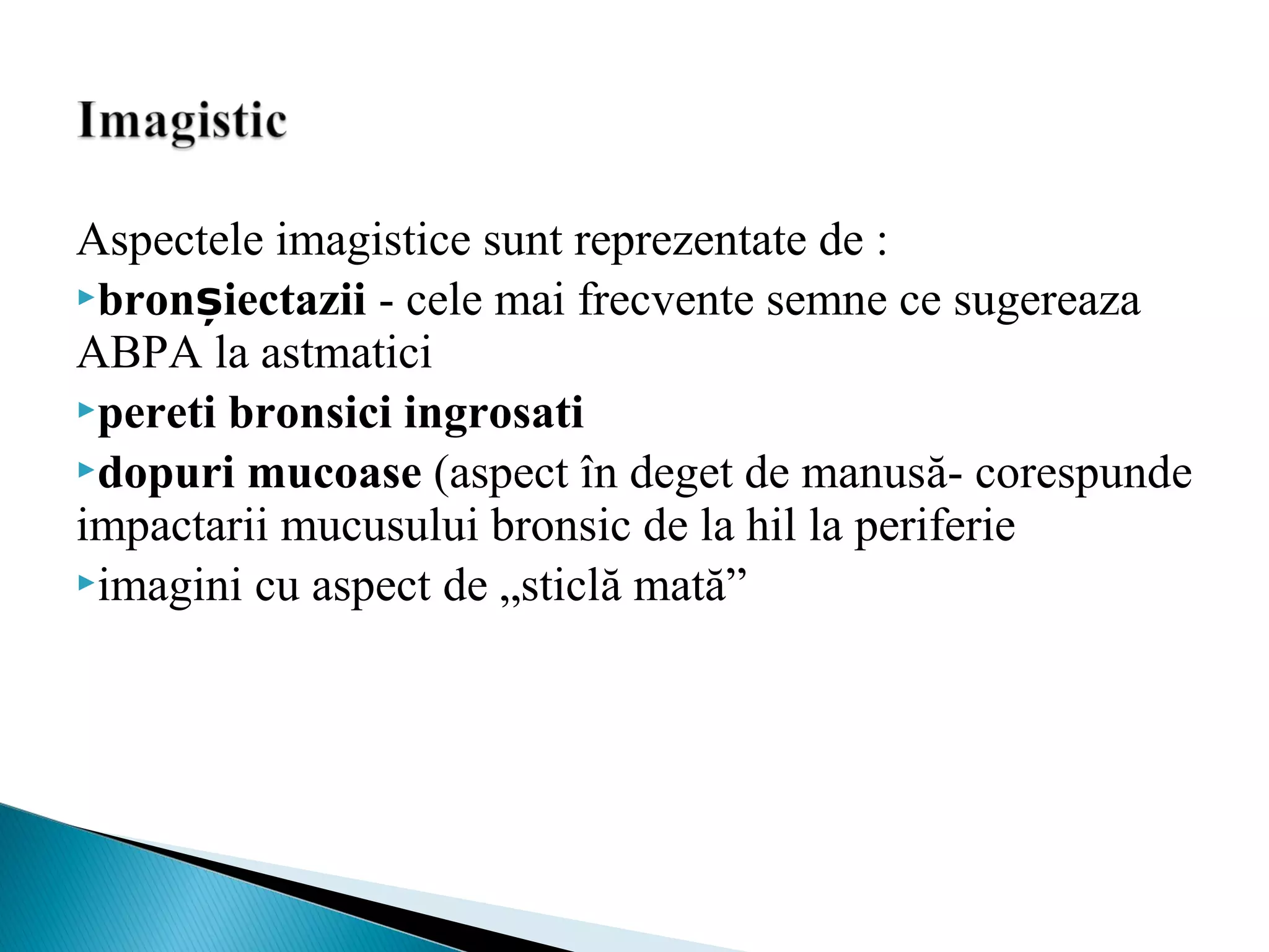 Aspectele imagistice sunt reprezentate de :
bronșiectazii - cele mai frecvente semne ce sugereaza
ABPA la astmatici
pereti bronsici ingrosati
dopuri mucoase (aspect în deget de manusă- corespunde
impactarii mucusului bronsic de la hil la periferie
imagini cu aspect de „sticlă mată”
 