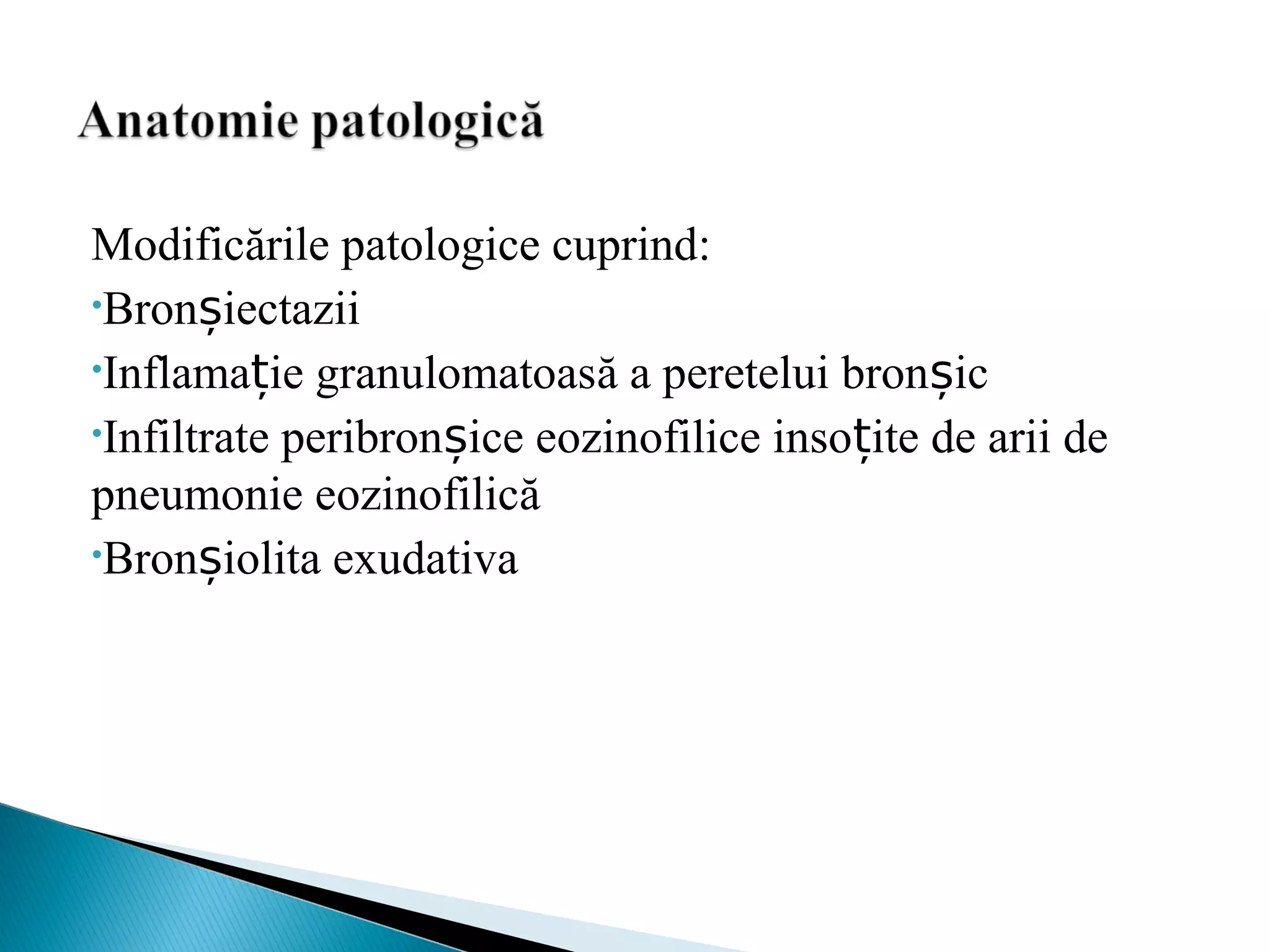 Modificările patologice cuprind:
•Bronșiectazii
•Inflamație granulomatoasă a peretelui bronșic
•Infiltrate peribronșice eozinofilice insoțite de arii de
pneumonie eozinofilică
•Bronșiolita exudativa
 