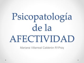 Psicopatología
de la
AFECTIVIDAD
Mariana Villarreal Calderón R1Psiq
 