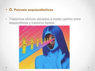 • D. Psicosis esquizoafectivas
• Trastornos clínicos ubicados a medio camino entre
esquizofrenia y trastorno bipolar.
 