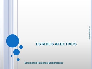 ESTADOS AFECTIVOS
Emociones-Pasiones-Sentimientos
Lic.
Angela
Benitez
 