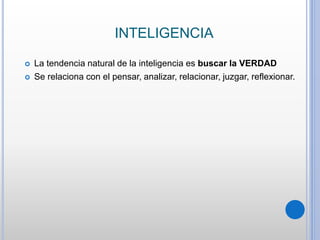 INTELIGENCIA
 La tendencia natural de la inteligencia es buscar la VERDAD
 Se relaciona con el pensar, analizar, relacionar, juzgar, reflexionar.
 