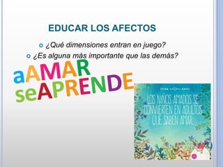  ¿Qué dimensiones entran en juego?
 ¿Es alguna más importante que las demás?
EDUCAR LOS AFECTOS
 