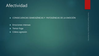 Afectividad
 CONSECUENCIAS SEMIOGÉNICAS Y PATOGÉNICAS DE LA EMOCIÓN
 Emociones intensas:
 Temor-fuga
 Cólera-agresión
 