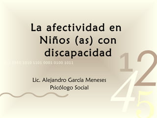 4210011 0010 1010 1101 0001 0100 1011
La afectividad en
Niños (as) con
discapacidad
Lic. Alejandro García Meneses
Psicólogo Social
 