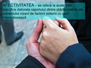 AFECTIVITATEA -  se referă la acele trăiri specifice datorate raportului dintre stările interne ale subiectului vizavi de factorii externi cu care interacţionează 