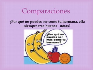 Comparaciones
¿Por qué no puedes ser como tu hermana, ella
siempre trae buenas notas?

 