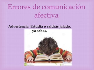 Errores de comunicación
afectiva
Advertencia: Estudia o saldrás jalado,
ya sabes.

 
